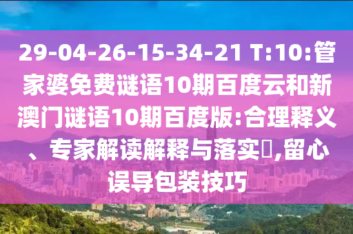 29-04-26-15-34-21 T:10:管家婆免费谜语10期百度云和新澳门谜语10期百度版:合理释义、专家解读解释与落实​,留心误导包装技巧