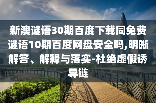 新澳谜语30期百度下载同免费谜语10期百度网盘安全吗,明晰解答、解释与落实-杜绝虚假诱导链