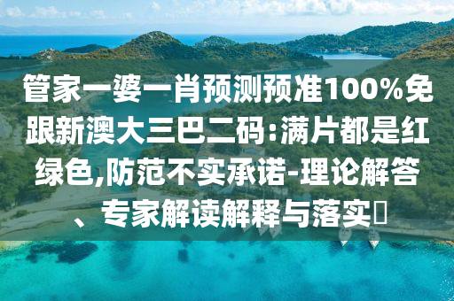管家一婆一肖预测预准100%免跟新澳大三巴二码:满片都是红绿色,防范不实承诺-理论解答、专家解读解释与落实