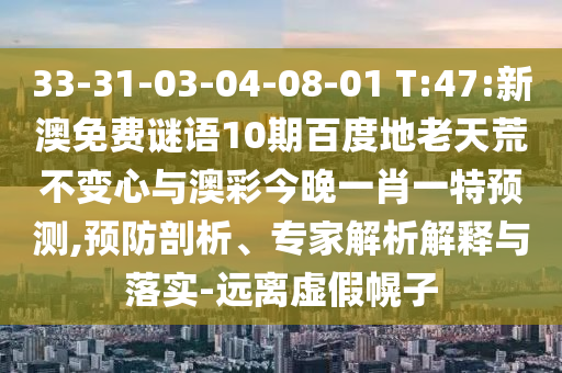 33-31-03-04-08-01 T:47:新澳免费谜语10期百度地老天荒不变心与澳彩今晚一肖一特预测,预防剖析、专家解析解释与落实-远离虚假幌子