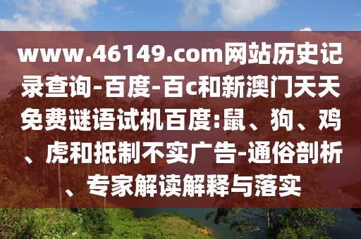 www.46149.com网站历史记录查询-百度-百c和新澳门天天免费谜语试机百度:鼠、狗、鸡、虎和抵制不实广告-通俗剖析、专家解读解释与落实
