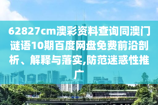 62827cm澳彩资料查询同澳门谜语10期百度网盘免费前沿剖析、解释与落实,防范迷惑性推广