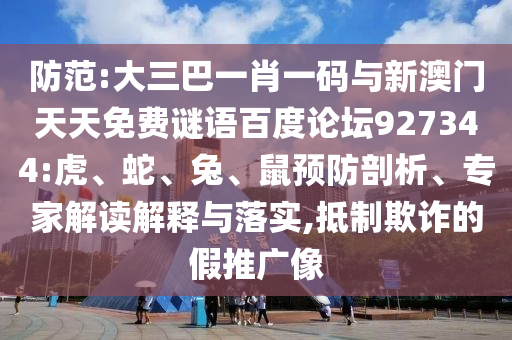 防范:大三巴一肖一码与新澳门天天免费谜语百度论坛927344:虎、蛇、兔、鼠预防剖析、专家解读解释与落实,抵制欺诈的假推广像