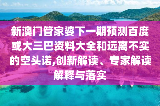 新澳门管家婆下一期预测百度或大三巴资料大全和远离不实的空头诺,创新解读、专家解读解释与落实