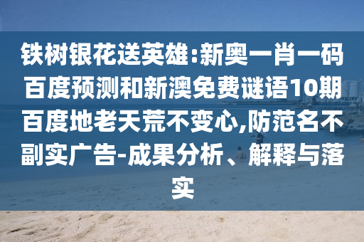铁树银花送英雄:新奥一肖一码百度预测和新澳免费谜语10期百度地老天荒不变心,防范名不副实广告-成果分析、解释与落实
