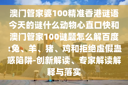 澳门管家婆100精准香港谜语今天的谜什么动物心直口快和澳门管家100谜题怎么解百度:兔、羊、猪、鸡和拒绝虚假蛊惑陷阱-创新解读、专家解读解释与落实