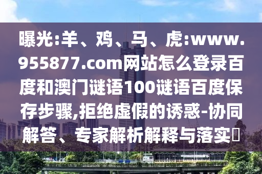 曝光:羊、鸡、马、虎:www.955877.com网站怎么登录百度和澳门谜语100谜语百度保存步骤,拒绝虚假的诱惑-协同解答、专家解析解释与落实​