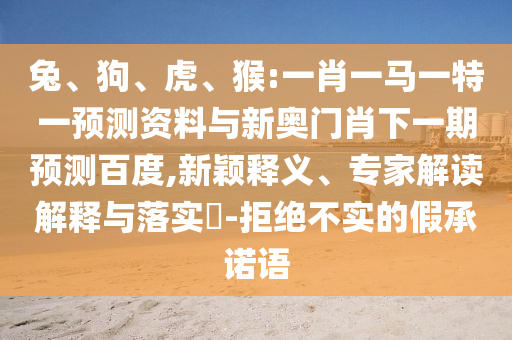 兔、狗、虎、猴:一肖一马一特一预测资料与新奥门肖下一期预测百度,新颖释义、专家解读解释与落实​-拒绝不实的假承诺语
