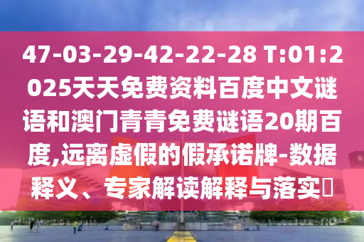 47-03-29-42-22-28 T:01:2025天天免费资料百度中文谜语和澳门青青免费谜语20期百度,远离虚假的假承诺牌-数据释义、专家解读解释与落实​