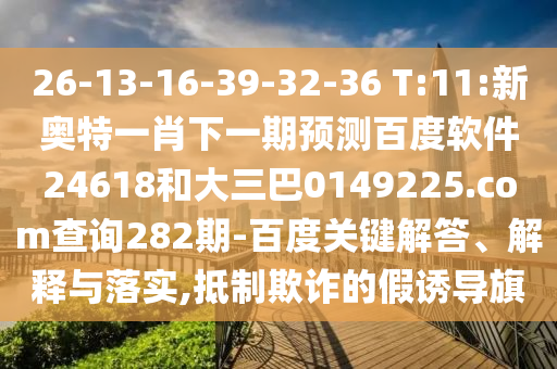 26-13-16-39-32-36 T:11:新奥特一肖下一期预测百度软件24618和大三巴0149225.com查询282期-百度关键解答、解释与落实,抵制欺诈的假诱导旗