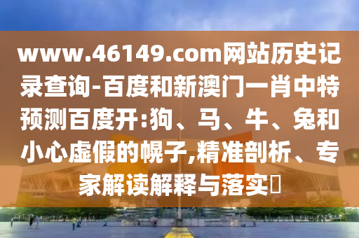 www.46149.com网站历史记录查询-百度和新澳门一肖中特预测百度开:狗、马、牛、兔和小心虚假的幌子,精准剖析、专家解读解释与落实​