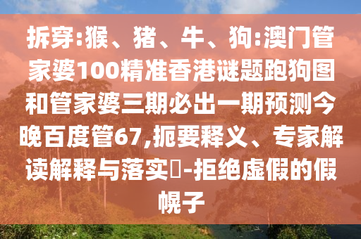 拆穿:猴、猪、牛、狗:澳门管家婆100精准香港谜题跑狗图和管家婆三期必出一期预测今晚百度管67,扼要释义、专家解读解释与落实​-拒绝虚假的假幌子