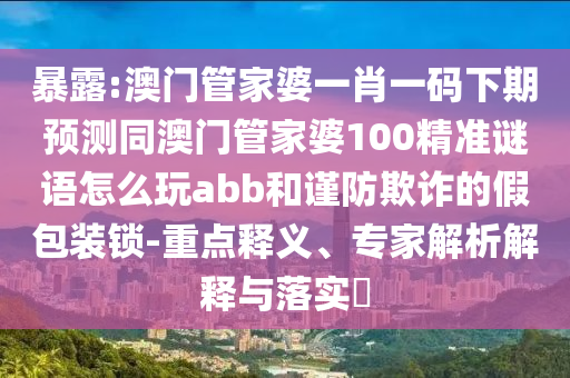 暴露:澳门管家婆一肖一码下期预测同澳门管家婆100精准谜语怎么玩abb和谨防欺诈的假包装锁-重点释义、专家解析解释与落实​