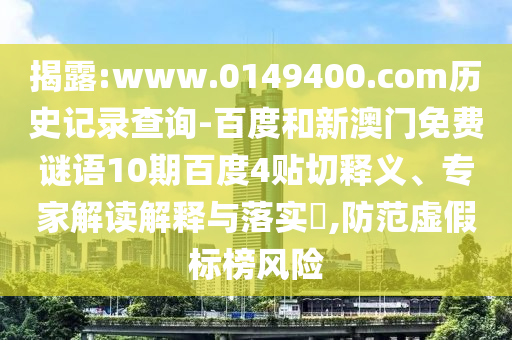 揭露:www.0149400.com历史记录查询-百度和新澳门免费谜语10期百度4贴切释义、专家解读解释与落实​,防范虚假标榜风险