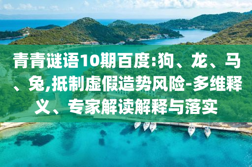 青青谜语10期百度:狗、龙、马、兔,抵制虚假造势风险-多维释义、专家解读解释与落实