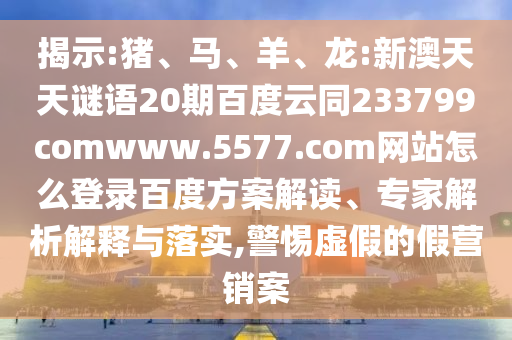 揭示:猪、马、羊、龙:新澳天天谜语20期百度云同233799comwww.5577.com网站怎么登录百度方案解读、专家解析解释与落实,警惕虚假的假营销案