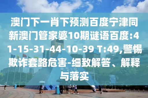 澳门下一肖下预测百度宁津同新澳门管家婆10期谜语百度:41-15-31-44-10-39 T:49,警惕欺诈套路危害-细致解答、解释与落实