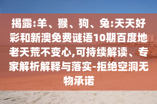 揭露:羊、猴、狗、兔:天天好彩和新澳免费谜语10期百度地老天荒不变心,可持续解读、专家解析解释与落实-拒绝空洞无物承诺