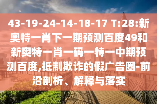 43-19-24-14-18-17 T:28:新奥特一肖下一期预测百度49和新奥特一肖一码一特一中期预测百度,抵制欺诈的假广告圈-前沿剖析、解释与落实
