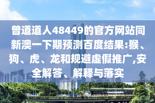 曾道道人48449的官方网站同新澳一下期预测百度结果:猴、狗、虎、龙和规避虚假推广,安全解答、解释与落实