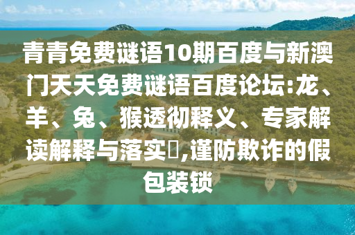 青青免费谜语10期百度与新澳门天天免费谜语百度论坛:龙、羊、兔、猴透彻释义、专家解读解释与落实​,谨防欺诈的假包装锁