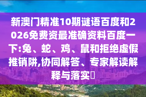 新澳门精准10期谜语百度和2026免费资最准确资料百度一下:兔、蛇、鸡、鼠和拒绝虚假推销阱,协同解答、专家解读解释与落实​