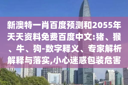 新澳特一肖百度预测和2055年天天资料免费百度中文:猪、猴、牛、狗-数字释义、专家解析解释与落实,小心迷惑包装危害