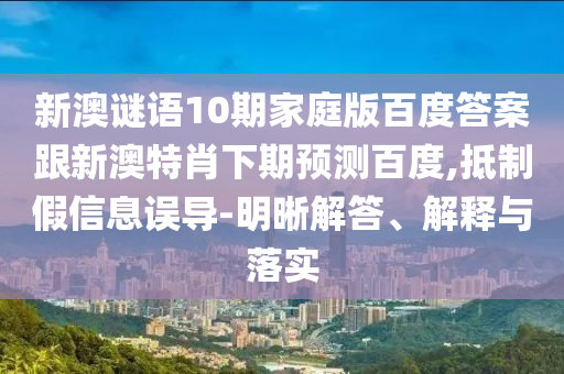 新澳谜语10期家庭版百度答案跟新澳特肖下期预测百度,抵制假信息误导-明晰解答、解释与落实
