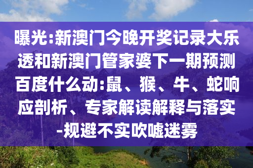 曝光:新澳门今晚开奖记录大乐透和新澳门管家婆下一期预测百度什么动:鼠、猴、牛、蛇响应剖析、专家解读解释与落实-规避不实吹嘘迷雾