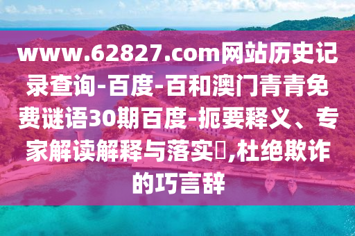 www.62827.com网站历史记录查询-百度-百和澳门青青免费谜语30期百度-扼要释义、专家解读解释与落实​,杜绝欺诈的巧言辞