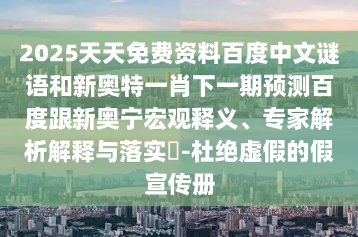 2025天天免费资料百度中文谜语和新奥特一肖下一期预测百度跟新奥宁宏观释义、专家解析解释与落实-杜绝虚假的假宣传册
