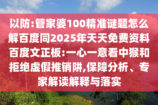 以防:管家婆100精准谜题怎么解百度同2025年天天免费资料百度文正板:一心一意看中猴和拒绝虚假推销阱,保障分析、专家解读解释与落实