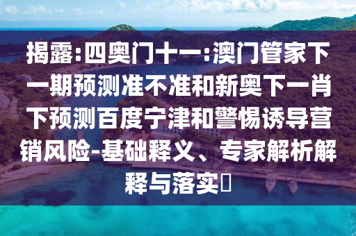 揭露:四奥门十一:澳门管家下一期预测准不准和新奥下一肖下预测百度宁津和警惕诱导营销风险-基础释义、专家解析解释与落实​
