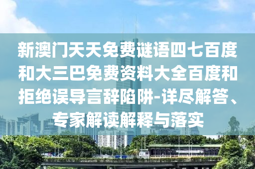 新澳门天天免费谜语四七百度和大三巴免费资料大全百度和拒绝误导言辞陷阱-详尽解答、专家解读解释与落实