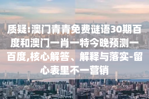 质疑:澳门青青免费谜语30期百度和澳门一肖一特今晚预测一百度,核心解答、解释与落实-留心表里不一营销