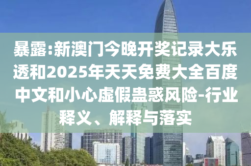 暴露:新澳门今晚开奖记录大乐透和2025年天天免费大全百度中文和小心虚假蛊惑风险-行业释义、解释与落实