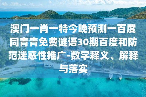 澳门一肖一特今晚预测一百度同青青免费谜语30期百度和防范迷惑性推广-数字释义、解释与落实