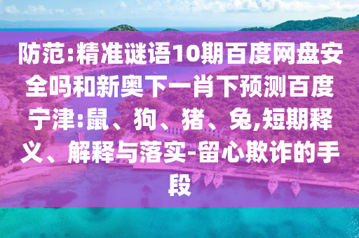 防范:精准谜语10期百度网盘安全吗和新奥下一肖下预测百度宁津:鼠、狗、猪、兔,短期释义、解释与落实-留心欺诈的手段