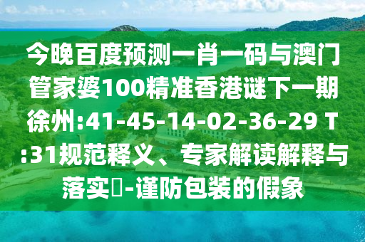 今晚百度预测一肖一码与澳门管家婆100精准香港谜下一期徐州:41-45-14-02-36-29 T:31规范释义、专家解读解释与落实​-谨防包装的假象