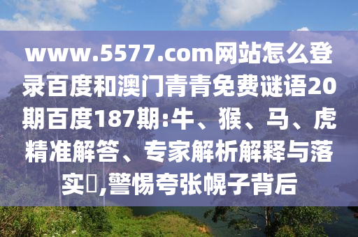www.5577.com网站怎么登录百度和澳门青青免费谜语20期百度187期:牛、猴、马、虎精准解答、专家解析解释与落实​,警惕夸张幌子背后