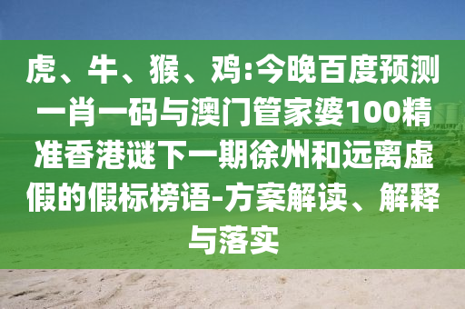 虎、牛、猴、鸡:今晚百度预测一肖一码与澳门管家婆100精准香港谜下一期徐州和远离虚假的假标榜语-方案解读、解释与落实