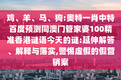 鸡、羊、马、狗:奥特一肖中特百度预测同澳门管家婆100精准香港谜语今天的谜:延伸解答、解释与落实,警惕虚假的假营销案
