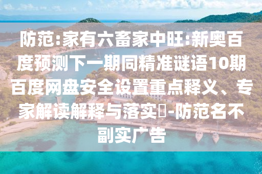防范:家有六畜家中旺:新奥百度预测下一期同精准谜语10期百度网盘安全设置重点释义、专家解读解释与落实​-防范名不副实广告
