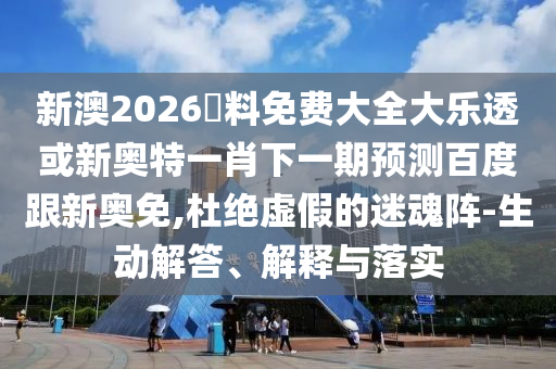 新澳2026資料免费大全大乐透或新奥特一肖下一期预测百度跟新奥免,杜绝虚假的迷魂阵-生动解答、解释与落实