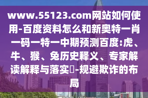 www.55123.com网站如何使用-百度资料怎么和新奥特一肖一码一特一中期预测百度:虎、牛、猴、兔历史释义、专家解读解释与落实​-规避欺诈的布局