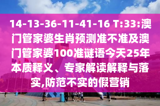 14-13-36-11-41-16 T:33:澳门管家婆生肖预测准不准及澳门管家婆100准谜语今天25年本质释义、专家解读解释与落实,防范不实的假营销