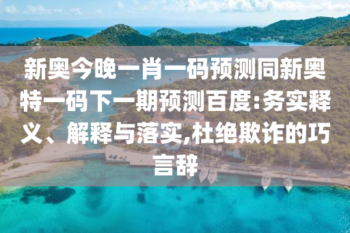 新奥今晚一肖一码预测同新奥特一码下一期预测百度:务实释义、解释与落实,杜绝欺诈的巧言辞
