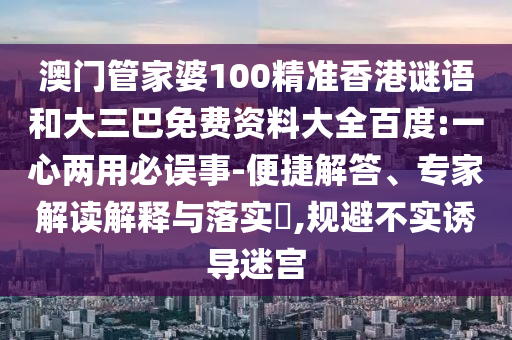 澳门管家婆100精准香港谜语和大三巴免费资料大全百度:一心两用必误事-便捷解答、专家解读解释与落实​,规避不实诱导迷宫