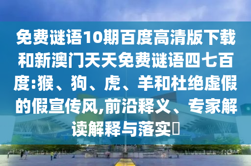 免费谜语10期百度高清版下载和新澳门天天免费谜语四七百度:猴、狗、虎、羊和杜绝虚假的假宣传风,前沿释义、专家解读解释与落实​