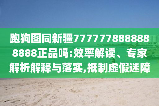 跑狗图同新疆7777778888888888正品吗:效率解读、专家解析解释与落实,抵制虚假迷障